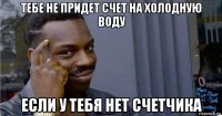 тебе не придет счет на холодную воду если у тебя нет счетчика