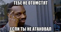 тебе не отомстят если ты не атаковал