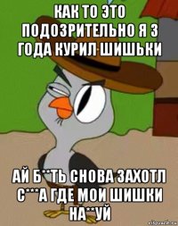 как то это подозрительно я 3 года курил шишьки ай б**ть снова захотл с***а где мои шишки на**уй