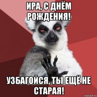 ира, с днём рождения! узбагойся, ты ещё не старая!