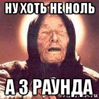 ну хоть не ноль а 3 раунда