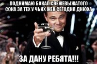 поднимаю бокал свежевыжатого сока за теx у чьиx жен сегодня днюxа за дану ребята!!!