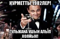 курметты 1982лер! гульжана ушын алып кояйык!