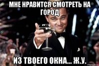 мне нравится смотреть на город из твоего окна... ж.у.