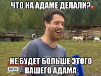 что на адаме делали? не будет больше этого вашего адама