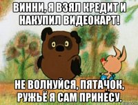 винни, я взял кредит и накупил видеокарт! не волнуйся, пятачок, ружьё я сам принесу.