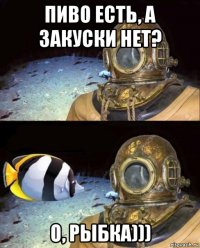 пиво есть, а закуски нет? о, рыбка)))