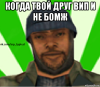 когда твой друг вип и не бомж 