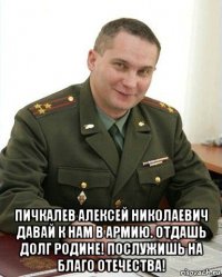  пичкалев алексей николаевич давай к нам в армию. отдашь долг родине! послужишь на благо отечества!