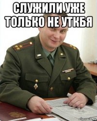 служили уже только не уткбя 