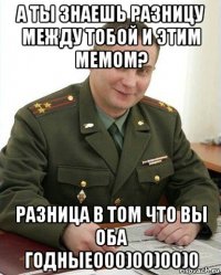 а ты знаешь разницу между тобой и этим мемом? разница в том что вы оба годные000)00)00)0