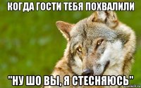 когда гости тебя похвалили "ну шо вы, я стесняюсь"