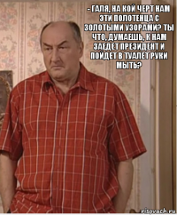 - Галя, на кой черт нам эти полотенца с золотыми узорами? Ты что, думаешь, к нам заедет президент и пойдет в туалет руки мыть?