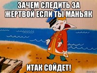 зачем следить за жертвой если ты маньяк итак сойдет!