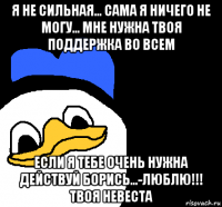 я не сильная... сама я ничего не могу... мне нужна твоя поддержка во всем если я тебе очень нужна действуй борись...-люблю!!! твоя невеста