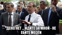  денегнет ... идите за мной - не ебите мозги