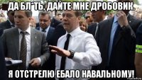 да бл*ть, дайте мне дробовик. я отстрелю ебало навальному!