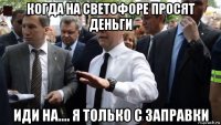 когда на светофоре просят деньги иди на.... я только с заправки