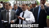 я же говорил bitcoin вырастет