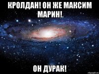 кролдан! он же максим марин! он дурак!