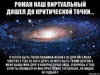 роман наш виртуальный дошел до критической точки... я хотела быть твоей любимой женой а не другом-у меня чувства к тебе не как к другу. не могу быть твоим другом-у меня бывш муж друг.я наверно лучше уйду...я вернусь к тебе если ты женишся на мне-прости-мне так больно...но видно не судьба-г