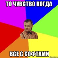 то чувство когда все с софтами