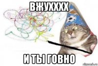 вжухххх и ты говно