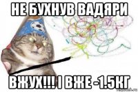 не бухнув вадяри вжух!!! і вже -1.5кг