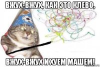 вжух-вжух, как это клево, вжух-вжух и хуем машем!