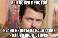 я человек простой купил билеты на нашествие - взял в июле отпуск