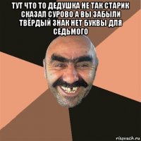 тут что то дедушка не так старик сказал сурово а вы забыли твёрдый знак нет буквы для седьмого 