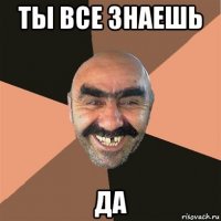 ты все знаешь да