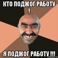 кто поджог работу ! я поджог работу !!!