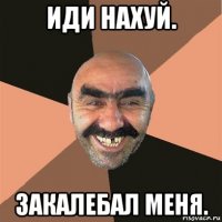 иди нахуй. закалебал меня.