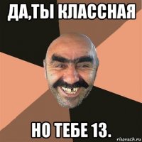 да,ты классная но тебе 13.