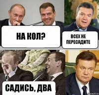 На кол? Всех не пересадите Садись, два