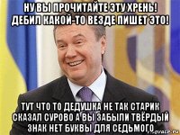 ну вы прочитайте эту хрень! дебил какой-то везде пишет это! тут что то дедушка не так старик сказал сурово а вы забыли твёрдый знак нет буквы для седьмого