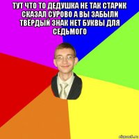 тут что то дедушка не так старик сказал сурово а вы забыли твёрдый знак нет буквы для седьмого 