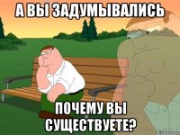 а вы задумывались почему вы существуете?