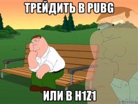 трейдить в pubg или в h1z1