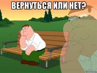 вернуться или нет? 