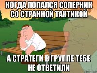 когда попался соперник со странной тактикой а стратеги в группе тебе не ответили