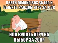 взять dimond box за 100 и выбить рандом игру за 2-3к или купить игру на выбор за 200р