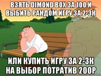 взять dimond box за 100 и выбить рандом игру за 2-3к или купить игру за 2-3к на выбор потратив 200р