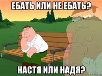 ебать или не ебать? настя или надя?