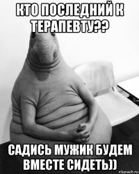 кто последний к терапевту?? садись мужик будем вместе сидеть))