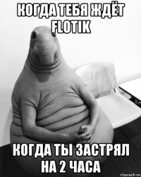 когда тебя ждёт flotik когда ты застрял на 2 часа