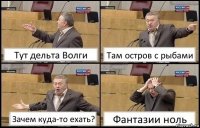 Тут дельта Волги Там остров с рыбами Зачем куда-то ехать? Фантазии ноль