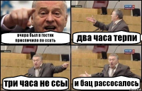 вчера был в гостях
приспичило по ссать два часа терпи три часа не ссы и бац рассосалось