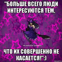 "больше всего люди интересуются тем, что их совершенно не касается!":)